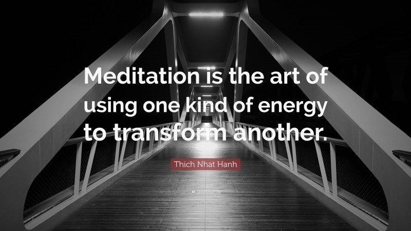Thich Nhat Hanh Quote: “Meditation is the art of using one kind of energy to transform another.”