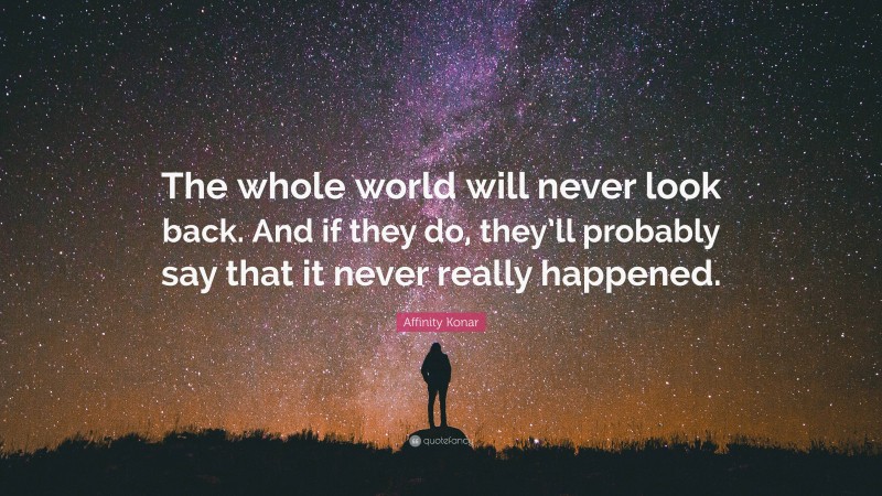 Affinity Konar Quote: “The whole world will never look back. And if they do, they’ll probably say that it never really happened.”