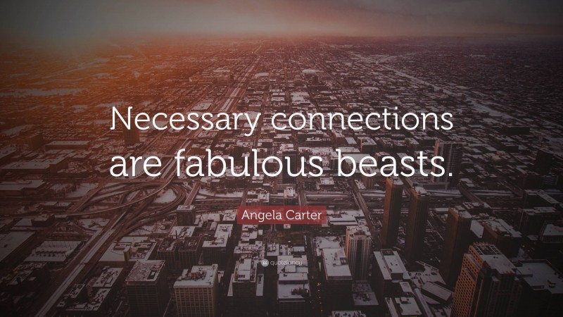 Angela Carter Quote: “Necessary connections are fabulous beasts.”