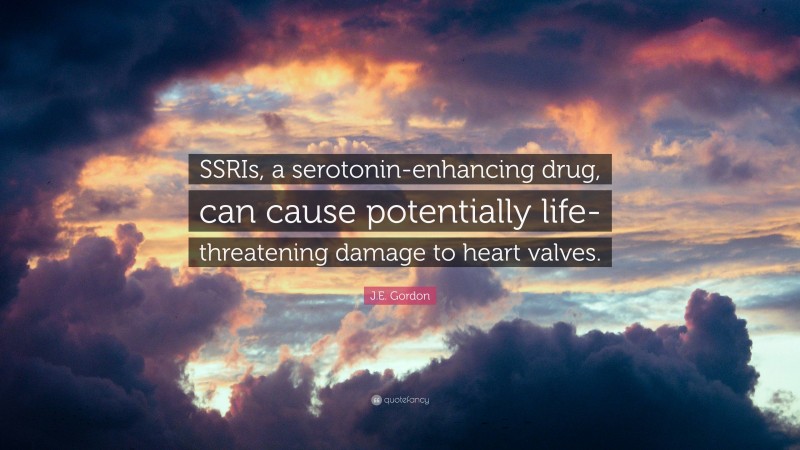 J.E. Gordon Quote: “SSRIs, a serotonin-enhancing drug, can cause potentially life-threatening damage to heart valves.”