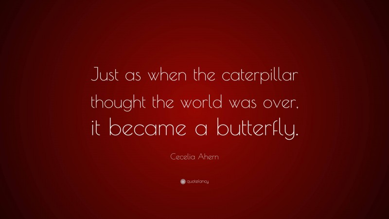 Cecelia Ahern Quote: “Just as when the caterpillar thought the world was over, it became a butterfly.”