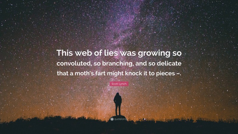 Scott Lynch Quote: “This web of lies was growing so convoluted, so branching, and so delicate that a moth’s fart might knock it to pieces –.”
