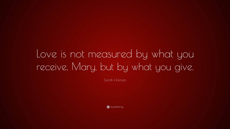 Sarah Holman Quote: “Love is not measured by what you receive, Mary, but by what you give.”