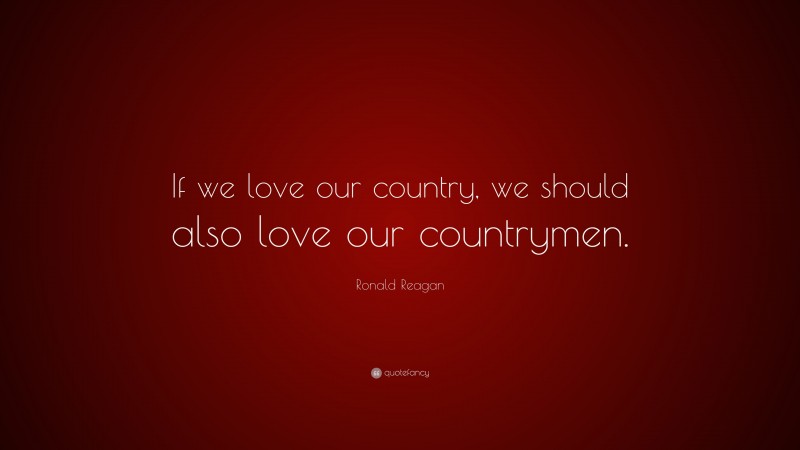 Ronald Reagan Quote: “If we love our country, we should also love our countrymen.”