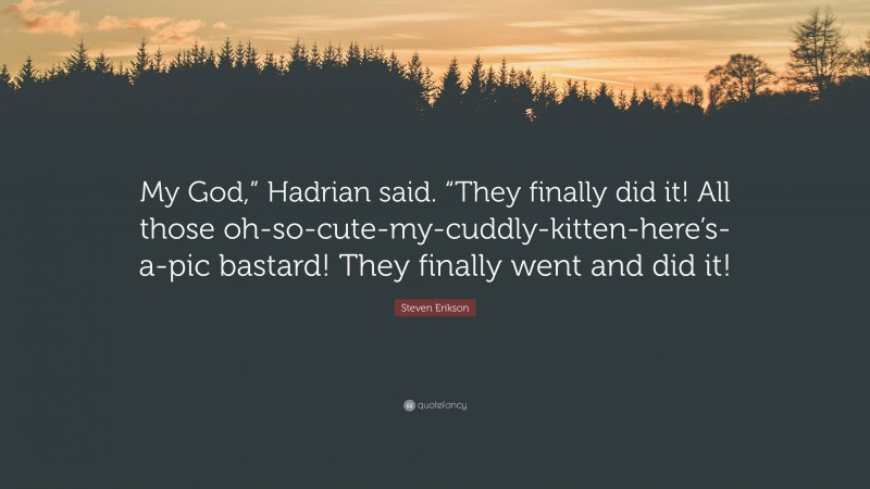 Steven Erikson Quote: “My God,” Hadrian said. “They finally did it! All those oh-so-cute-my-cuddly-kitten-here’s-a-pic bastard! They finally went and did it!”