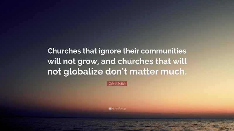 Calvin Miller Quote: “Churches that ignore their communities will not grow, and churches that will not globalize don’t matter much.”