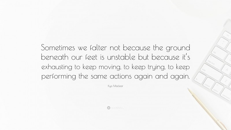 Kyo Maclear Quote: “Sometimes we falter not because the ground beneath our feet is unstable but because it’s exhausting to keep moving, to keep trying, to keep performing the same actions again and again.”