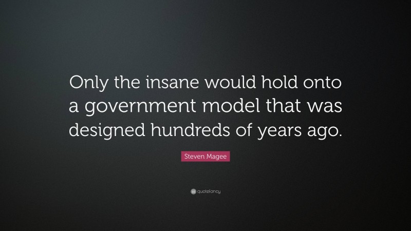 Steven Magee Quote: “Only the insane would hold onto a government model that was designed hundreds of years ago.”