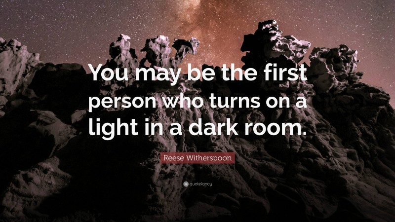 Reese Witherspoon Quote: “You may be the first person who turns on a light in a dark room.”