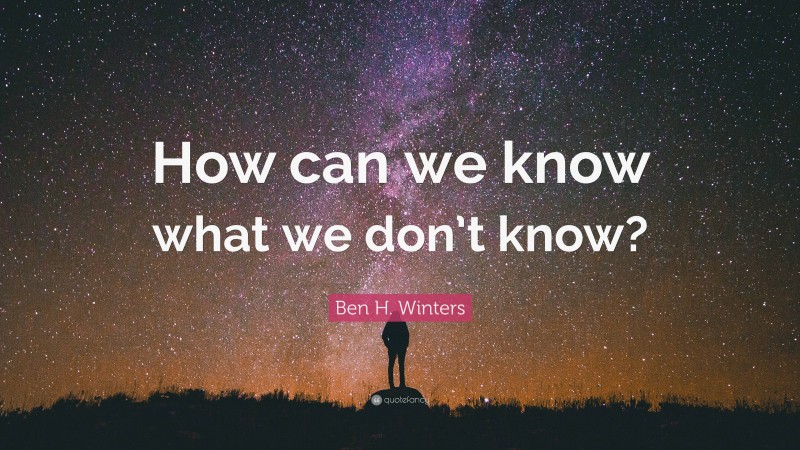 Ben H. Winters Quote: “How can we know what we don’t know?”