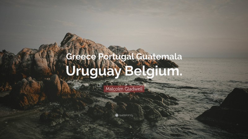 Malcolm Gladwell Quote: “Greece Portugal Guatemala Uruguay Belgium.”