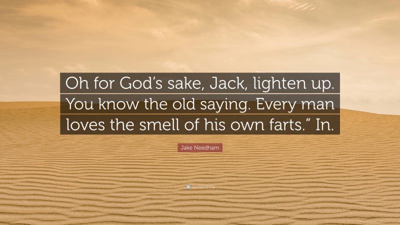 Jake Needham Quote: “Oh for God’s sake, Jack, lighten up. You know the old saying. Every man loves the smell of his own farts.” In.”