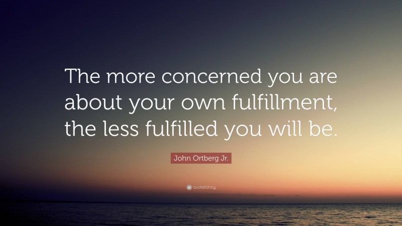 John Ortberg Jr. Quote: “The more concerned you are about your own fulfillment, the less fulfilled you will be.”