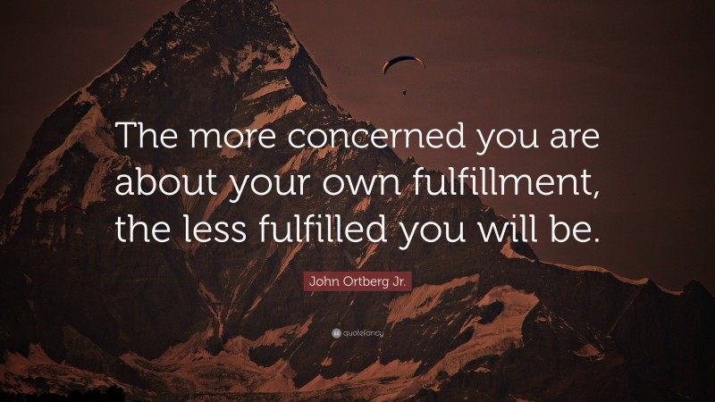 John Ortberg Jr. Quote: “The more concerned you are about your own fulfillment, the less fulfilled you will be.”