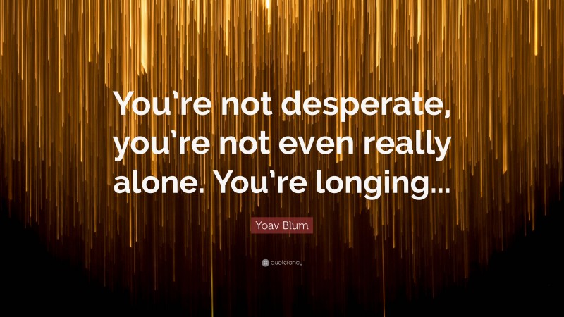 Yoav Blum Quote: “You’re not desperate, you’re not even really alone. You’re longing...”