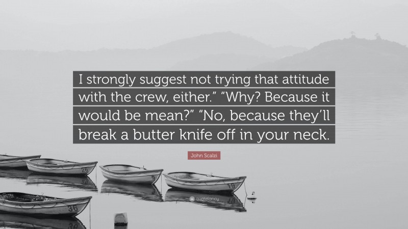 John Scalzi Quote: “I strongly suggest not trying that attitude with the crew, either.” “Why? Because it would be mean?” “No, because they’ll break a butter knife off in your neck.”