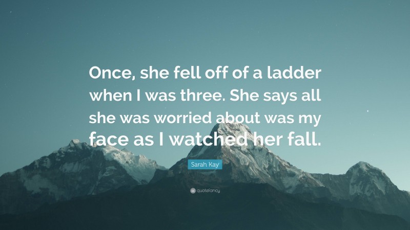 Sarah Kay Quote: “Once, she fell off of a ladder when I was three. She says all she was worried about was my face as I watched her fall.”
