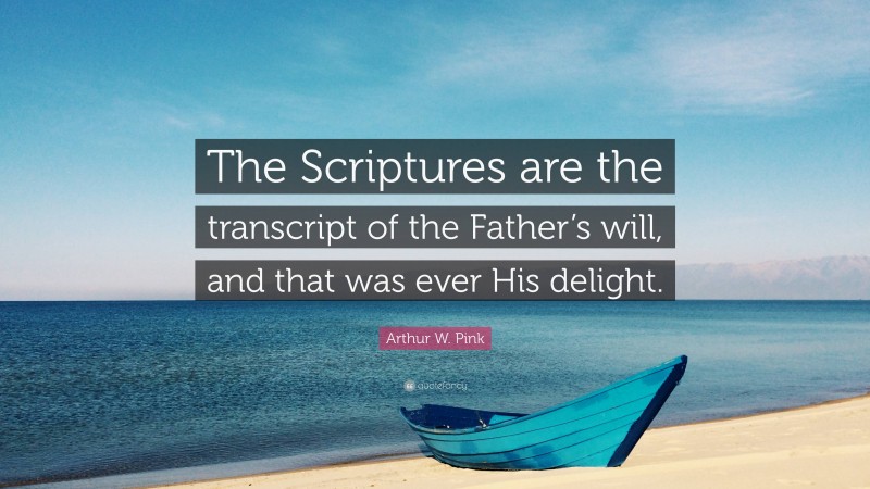 Arthur W. Pink Quote: “The Scriptures are the transcript of the Father’s will, and that was ever His delight.”
