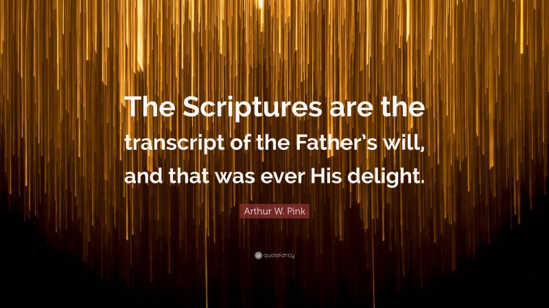 Arthur W. Pink Quote: “The Scriptures are the transcript of the Father’s will, and that was ever His delight.”