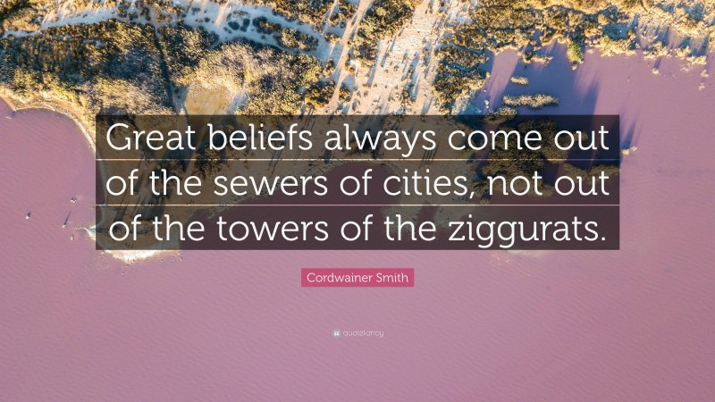 Cordwainer Smith Quote: “Great beliefs always come out of the sewers of cities, not out of the towers of the ziggurats.”