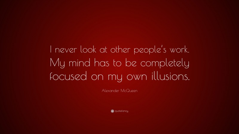 Alexander McQueen Quote: “I never look at other people’s work. My mind has to be completely focused on my own illusions.”