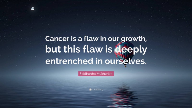 Siddhartha Mukherjee Quote: “Cancer is a flaw in our growth, but this flaw is deeply entrenched in ourselves.”