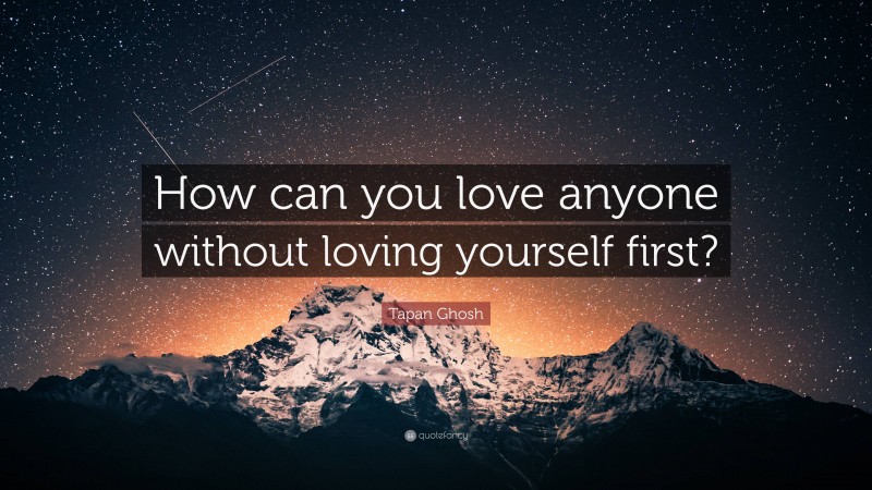 Tapan Ghosh Quote: “How can you love anyone without loving yourself first?”