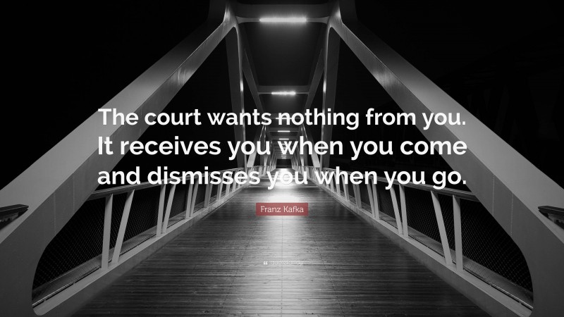 Franz Kafka Quote: “The court wants nothing from you. It receives you when you come and dismisses you when you go.”