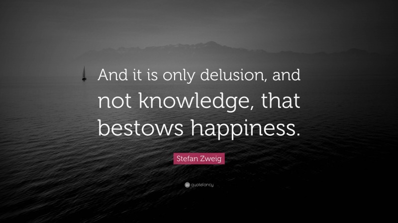 Stefan Zweig Quote: “And it is only delusion, and not knowledge, that bestows happiness.”