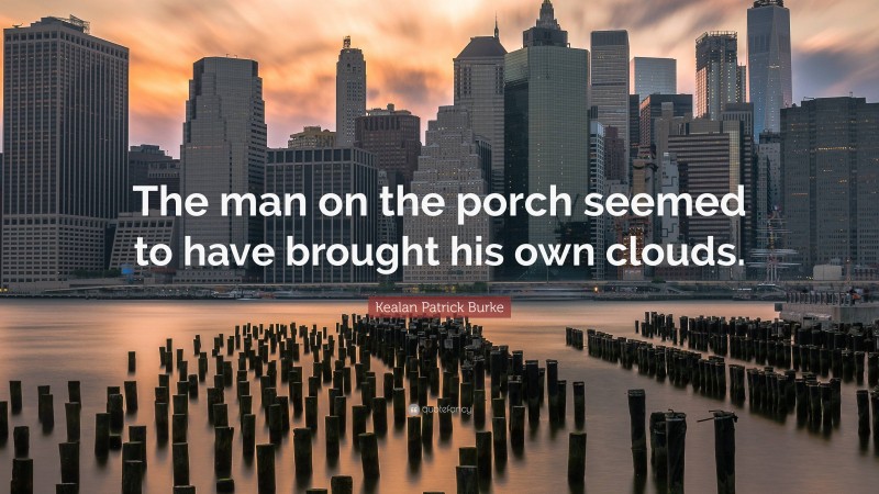 Kealan Patrick Burke Quote: “The man on the porch seemed to have brought his own clouds.”