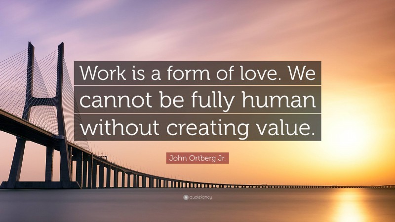 John Ortberg Jr. Quote: “Work is a form of love. We cannot be fully human without creating value.”