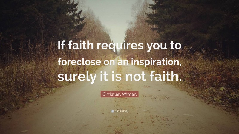 Christian Wiman Quote: “If faith requires you to foreclose on an inspiration, surely it is not faith.”