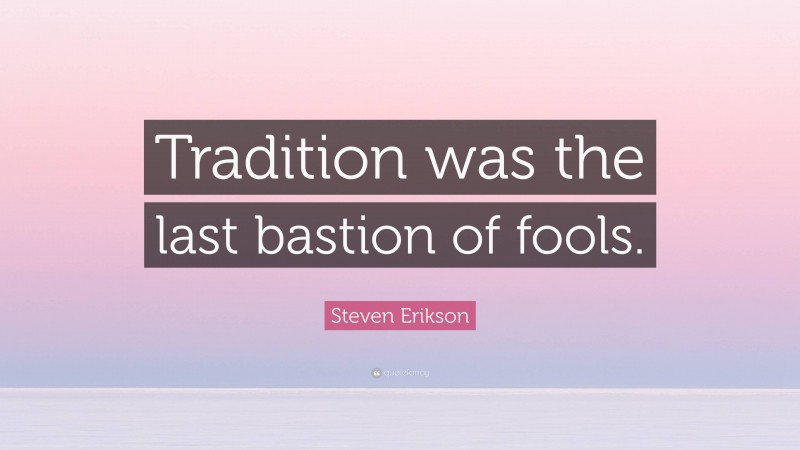 Steven Erikson Quote: “Tradition was the last bastion of fools.”