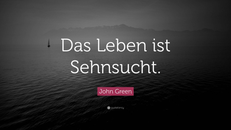 John Green Quote: “Das Leben ist Sehnsucht.”