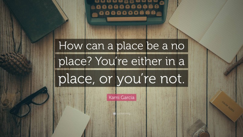 Kami Garcia Quote: “How can a place be a no place? You’re either in a place, or you’re not.”