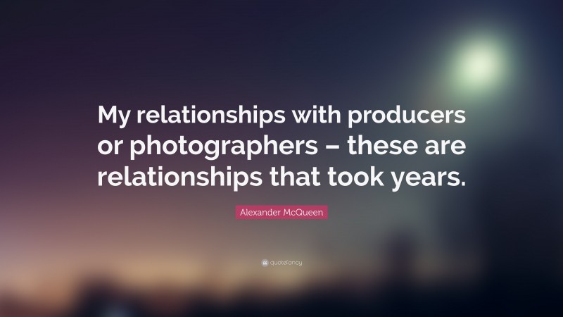 Alexander McQueen Quote: “My relationships with producers or photographers – these are relationships that took years.”