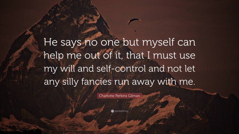 Charlotte Perkins Gilman Quote: “He says no one but myself can help me out of it, that I must use my will and self-control and not let any silly fancies run away with me.”