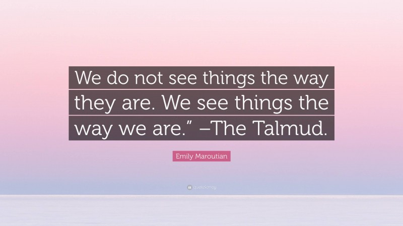 Emily Maroutian Quote: “We do not see things the way they are. We see things the way we are.” –The Talmud.”