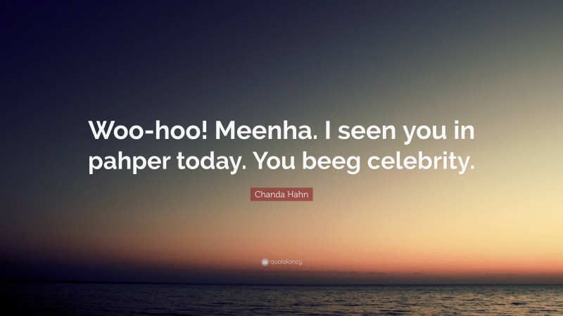 Chanda Hahn Quote: “Woo-hoo! Meenha. I seen you in pahper today. You beeg celebrity.”