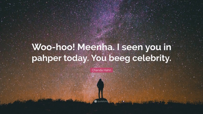 Chanda Hahn Quote: “Woo-hoo! Meenha. I seen you in pahper today. You beeg celebrity.”