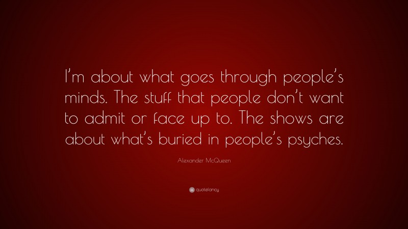Alexander McQueen Quote: “I’m about what goes through people’s minds. The stuff that people don’t want to admit or face up to. The shows are about what’s buried in people’s psyches.”