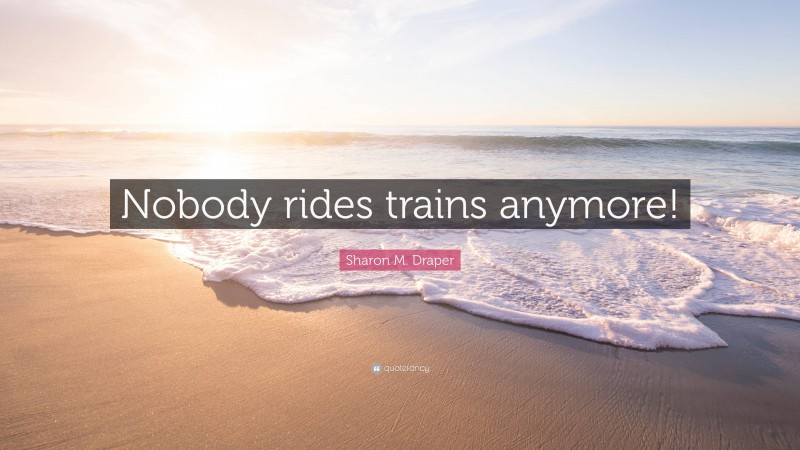 Sharon M. Draper Quote: “Nobody rides trains anymore!”