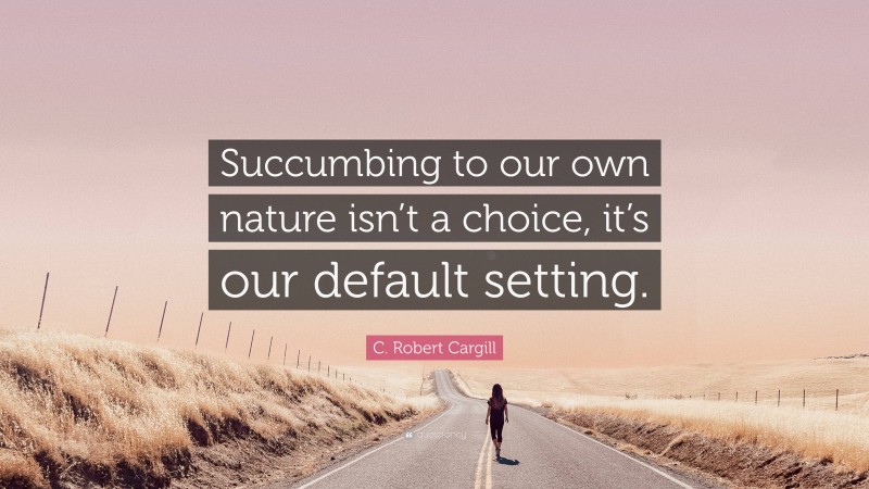 C. Robert Cargill Quote: “Succumbing to our own nature isn’t a choice, it’s our default setting.”