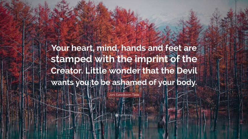 Joni Eareckson Tada Quote: “Your heart, mind, hands and feet are stamped with the imprint of the Creator. Little wonder that the Devil wants you to be ashamed of your body.”