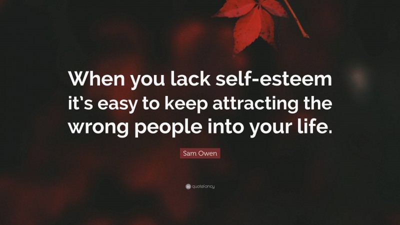 Sam Owen Quote: “When you lack self-esteem it’s easy to keep attracting the wrong people into your life.”