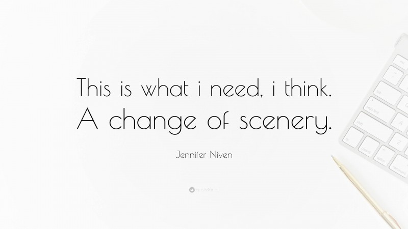 Jennifer Niven Quote: “This is what i need, i think. A change of scenery.”