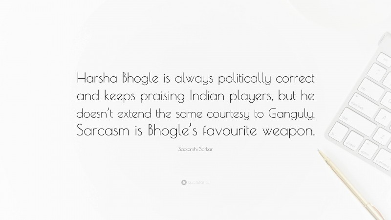 Saptarshi Sarkar Quote: “Harsha Bhogle is always politically correct and keeps praising Indian players, but he doesn’t extend the same courtesy to Ganguly. Sarcasm is Bhogle’s favourite weapon.”