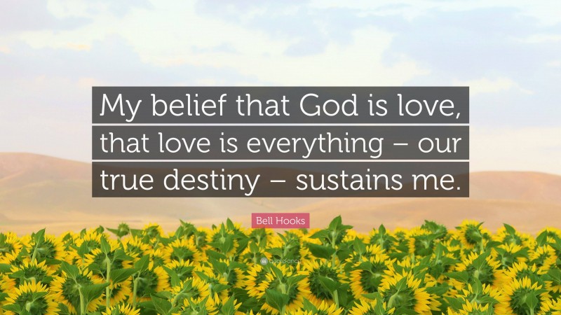 Bell Hooks Quote: “My belief that God is love, that love is everything – our true destiny – sustains me.”