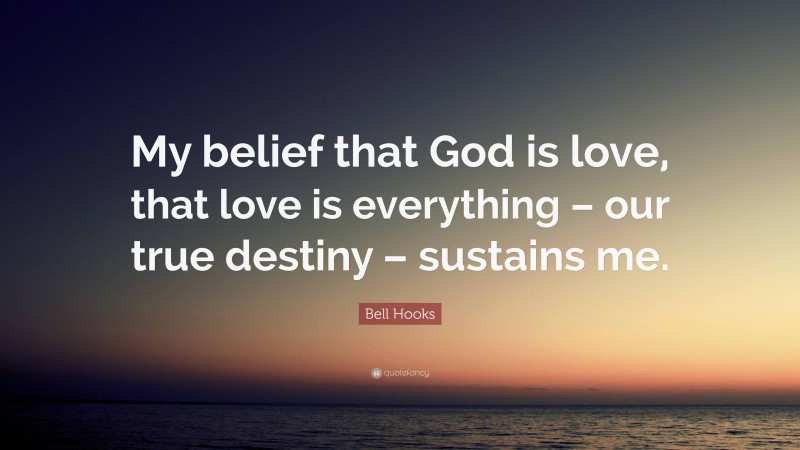 Bell Hooks Quote: “My belief that God is love, that love is everything – our true destiny – sustains me.”