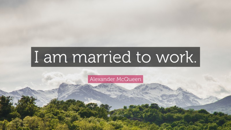 Alexander McQueen Quote: “I am married to work.”